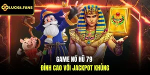 Game nổ hũ 79 đỉnh cao với Jackpot khủng